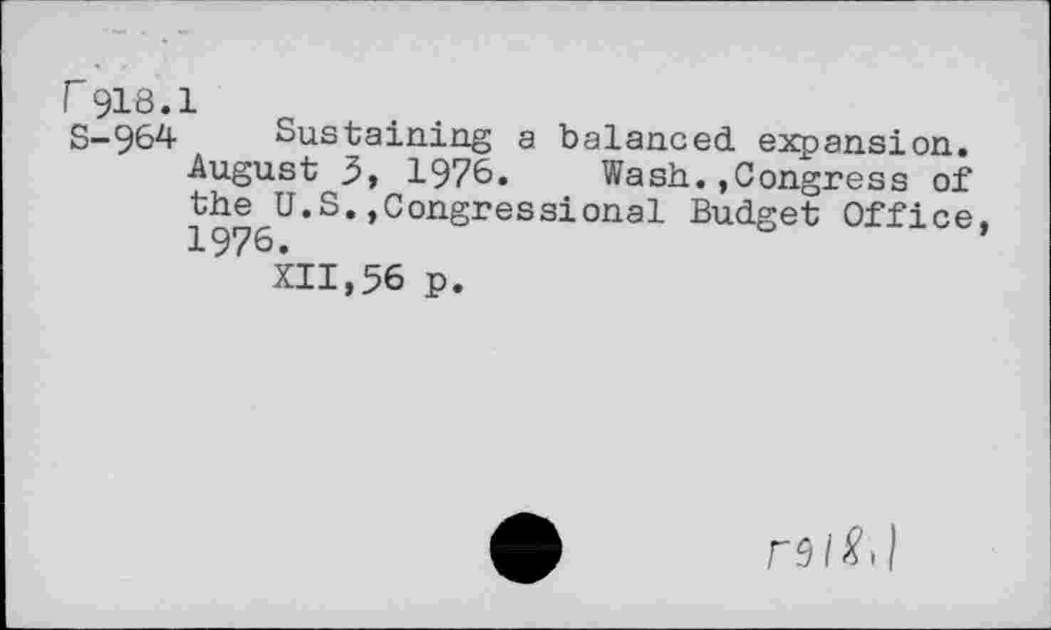 ﻿r 918.1
S-964 Sustaining a balanced expansion. August 3, 1976.	Wash.,Congress of
the U.S.,Congressional Budget Office, 1976.
XII,56 p.